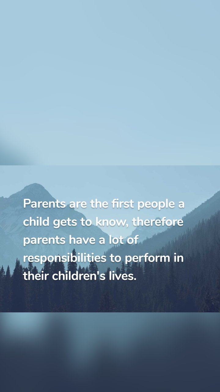 Parents are the first people a child gets to know, therefore parents have a lot of responsibilities to perform in their children's lives. 